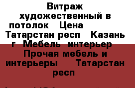 Витраж художественный в потолок › Цена ­ 18 000 - Татарстан респ., Казань г. Мебель, интерьер » Прочая мебель и интерьеры   . Татарстан респ.